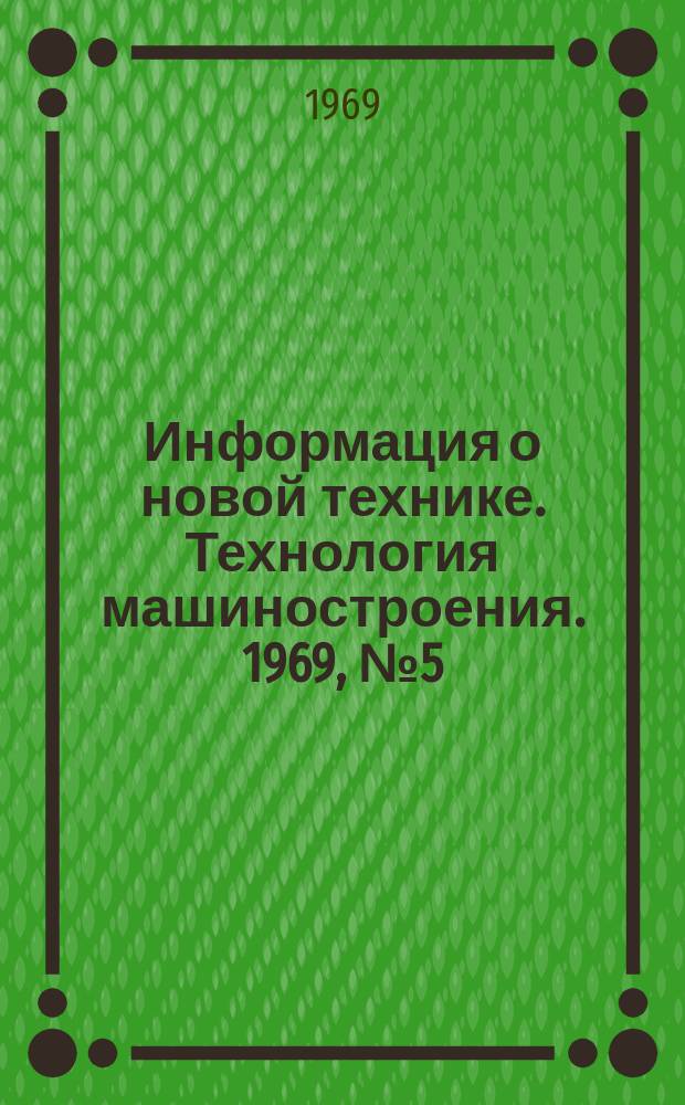Информация о новой технике. Технология машиностроения. 1969, №5(163) : (Переводы и рефераты) (по открытым опубликованным зарубежным источникам)
