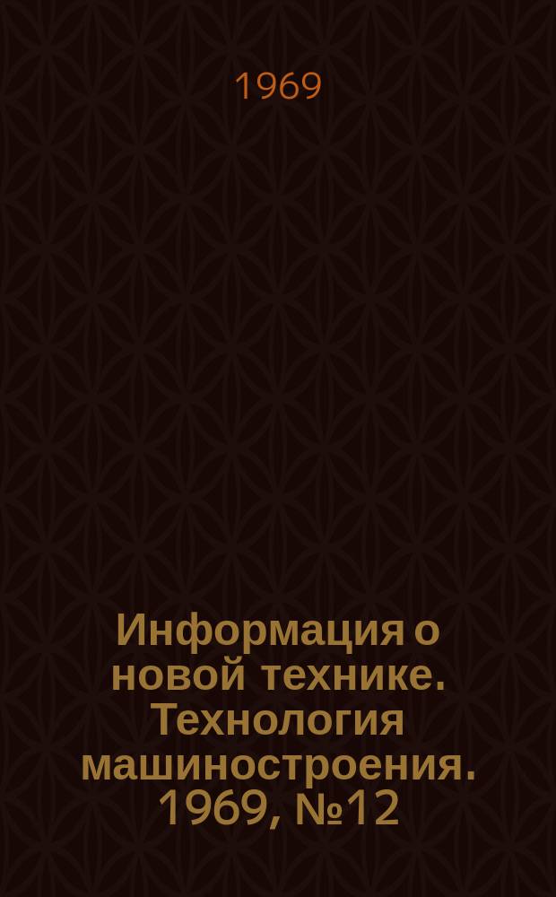 Информация о новой технике. Технология машиностроения. 1969, №12(170) : Переводы (по открытым опубликованным зарубежным источникам)