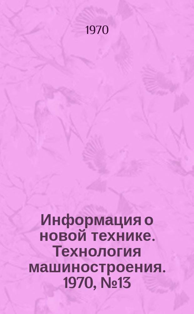 Информация о новой технике. Технология машиностроения. 1970, №13(223) : (Перевод и реферат (по открытым опубликованным зарубежным источникам)