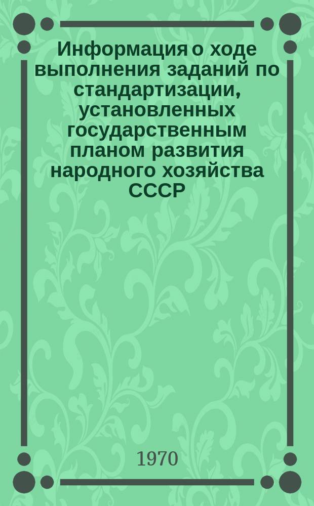 Информация о ходе выполнения заданий по стандартизации, установленных государственным планом развития народного хозяйства СССР. 1969/1970, №7 : (По состоянию на 1 апреля 1970 г.)