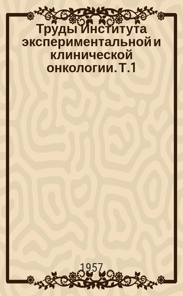 Труды Института экспериментальной и клинической онкологии. [Т.1] : Вопросы этиологии и патогенеза опухолей