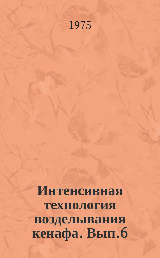 Интенсивная технология возделывания кенафа. Вып.6 : Некоторые вопросы агротехники, минерального питания и технологической оценки волокна кенафа