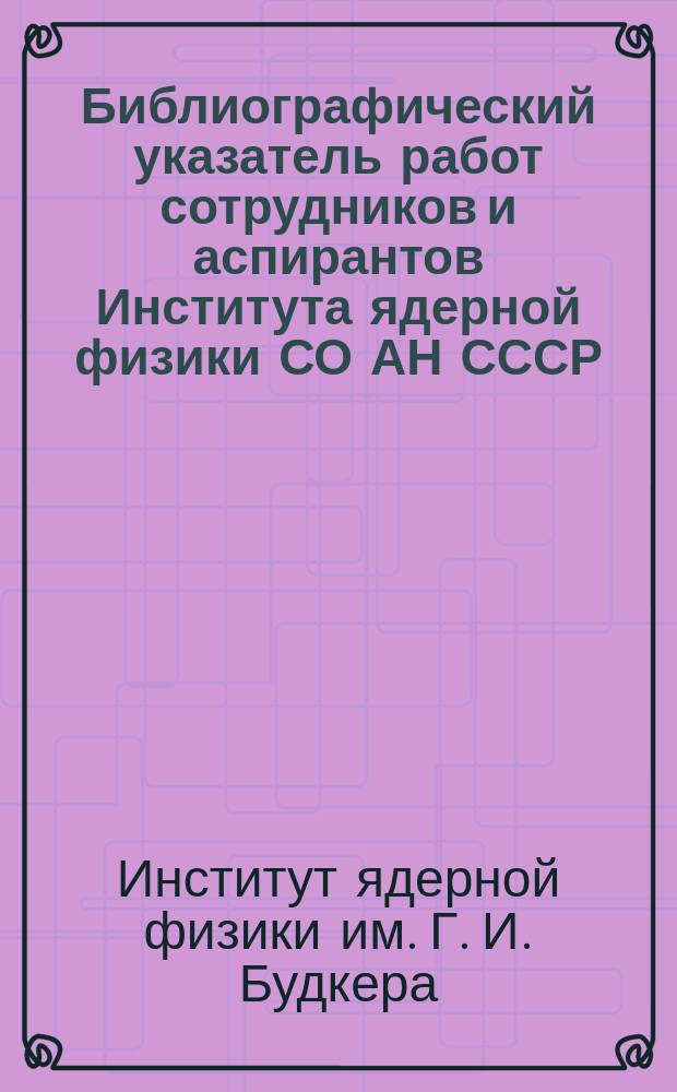 Библиографический указатель работ сотрудников и аспирантов Института ядерной физики СО АН СССР