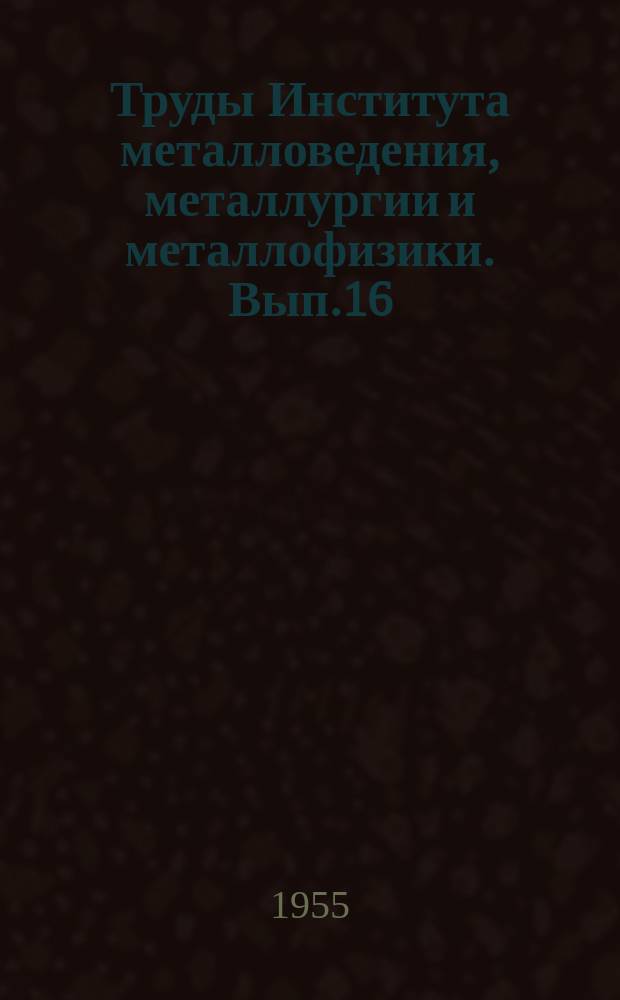 Труды Института металловедения, металлургии и металлофизики. Вып.16 : Сборник работ по исследованию диффузии и внутренней адсорбции в металлах и сплавах
