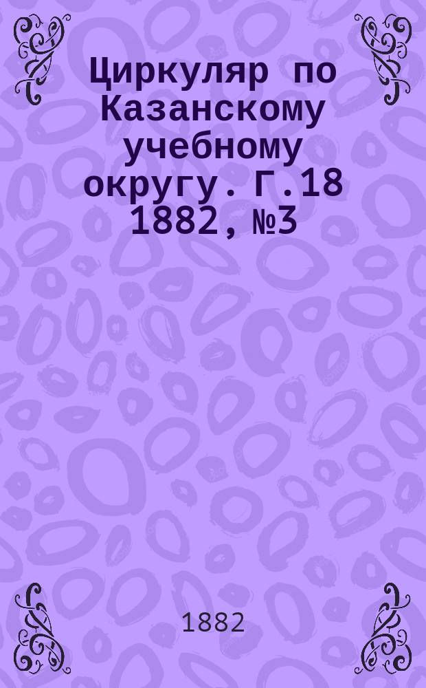 Циркуляр по Казанскому учебному округу. Г.18 1882, №3