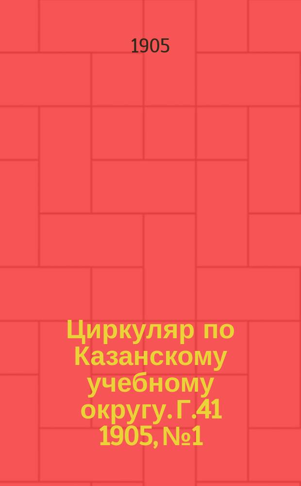 Циркуляр по Казанскому учебному округу. Г.41 1905, №1