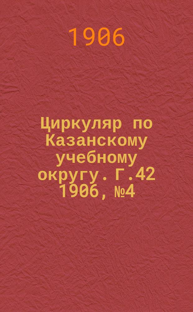 Циркуляр по Казанскому учебному округу. Г.42 1906, №4
