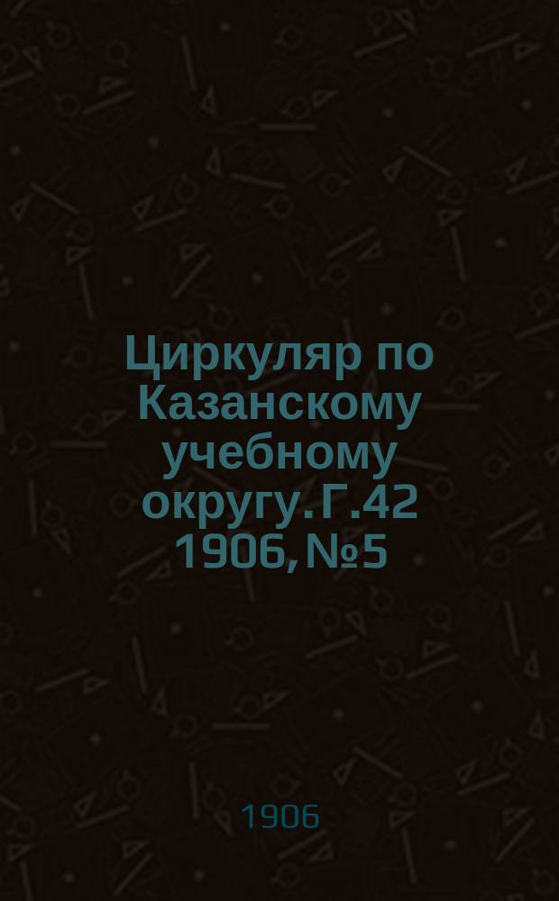 Циркуляр по Казанскому учебному округу. Г.42 1906, №5