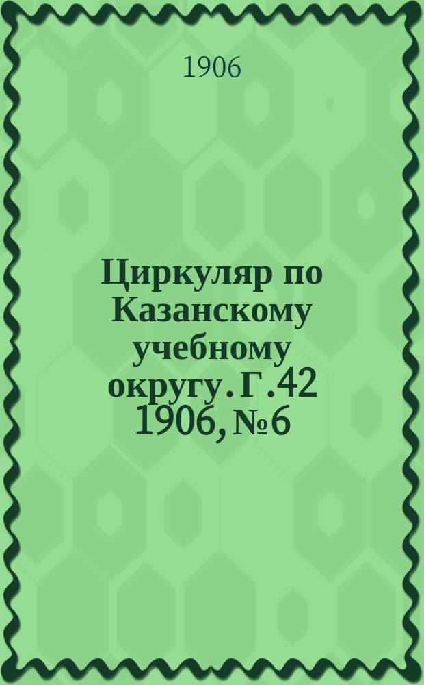 Циркуляр по Казанскому учебному округу. Г.42 1906, №6