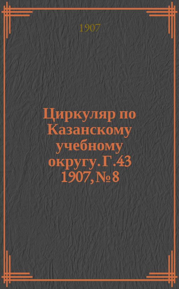 Циркуляр по Казанскому учебному округу. Г.43 1907, №8