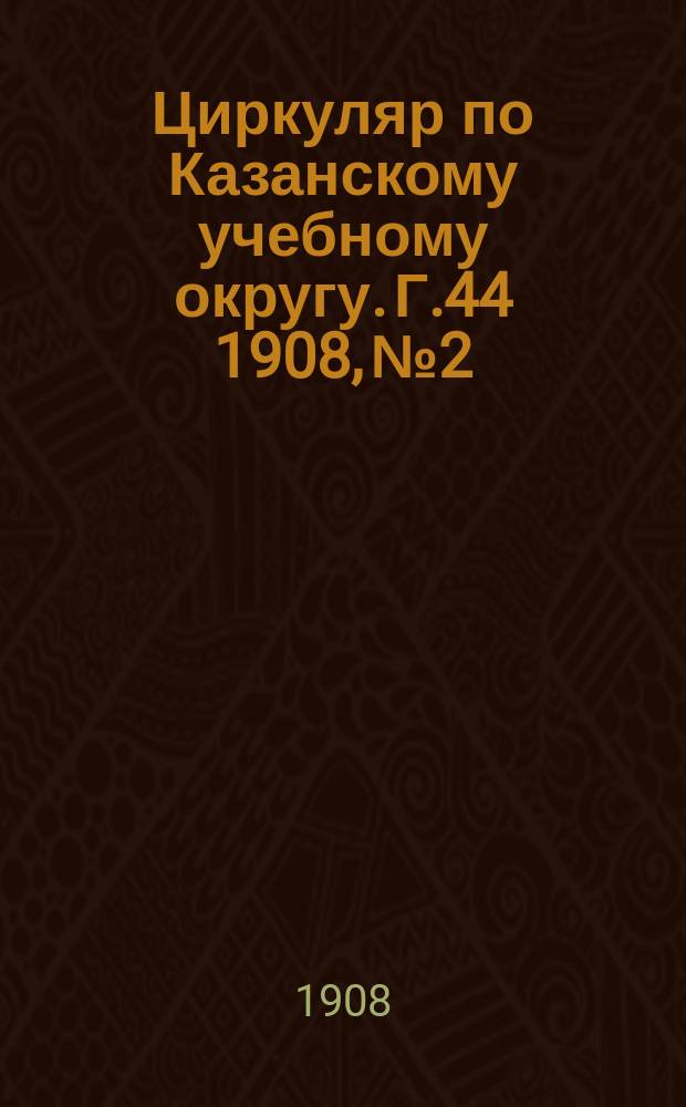 Циркуляр по Казанскому учебному округу. Г.44 1908, №2