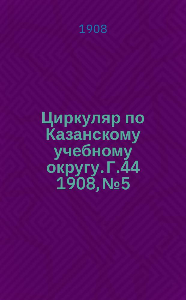 Циркуляр по Казанскому учебному округу. Г.44 1908, №5