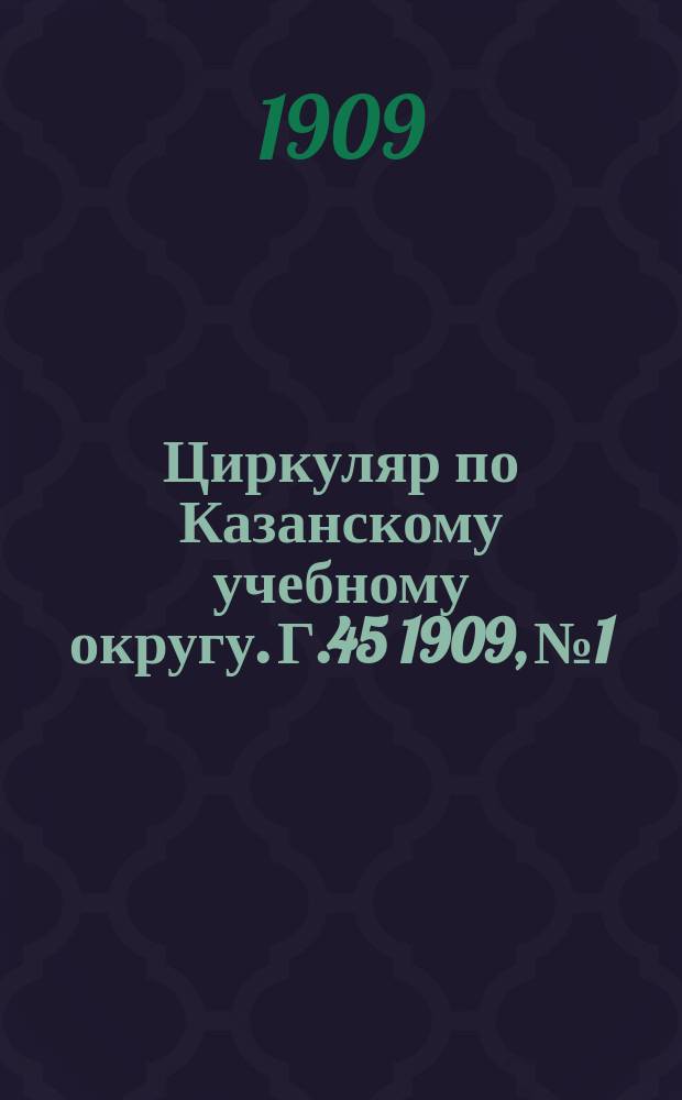 Циркуляр по Казанскому учебному округу. Г.45 1909, №1