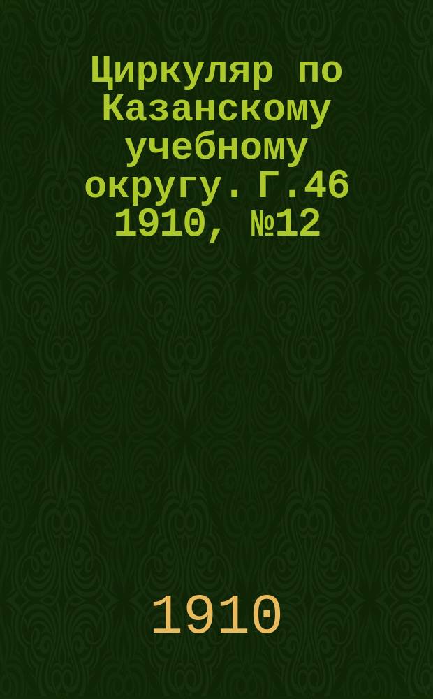Циркуляр по Казанскому учебному округу. Г.46 1910, №12