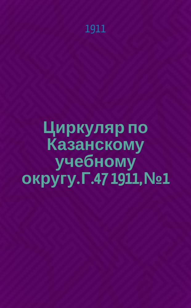 Циркуляр по Казанскому учебному округу. Г.47 1911, №1