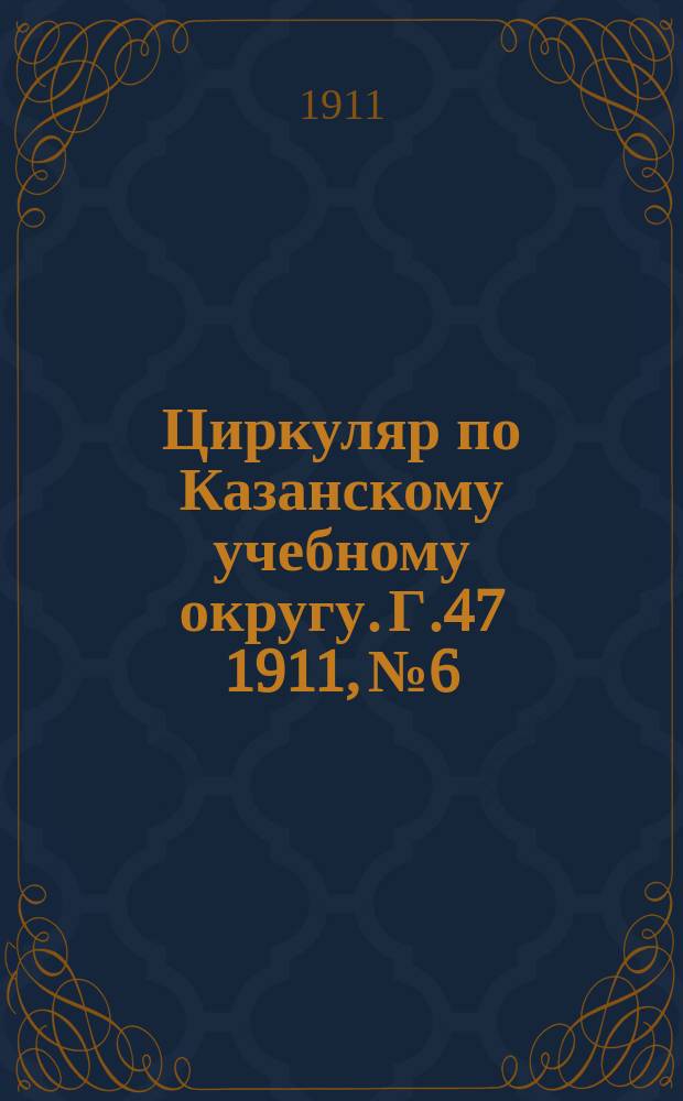 Циркуляр по Казанскому учебному округу. Г.47 1911, №6