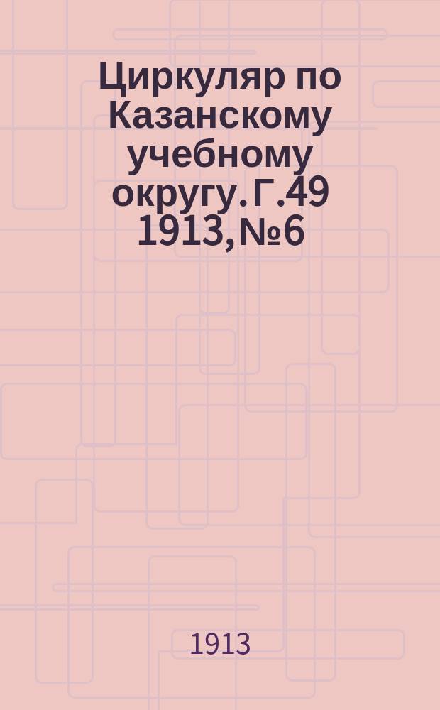 Циркуляр по Казанскому учебному округу. Г.49 1913, №6
