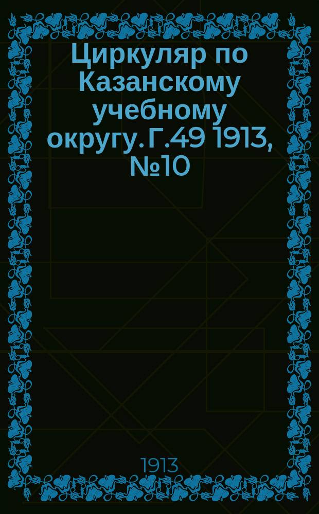 Циркуляр по Казанскому учебному округу. Г.49 1913, №10