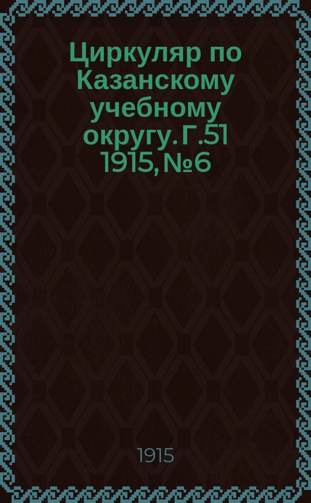 Циркуляр по Казанскому учебному округу. Г.51 1915, №6