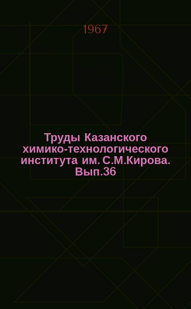 Труды Казанского химико-технологического института им. С.М.Кирова. Вып.36 : (Химические науки)