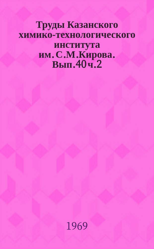 Труды Казанского химико-технологического института им. С.М.Кирова. Вып.40 ч.2 : Органическая химия, технология основного органического синтеза, технология синтетического каучука, технология пластических масс, технология переработки нефти и газа, общая химическая технология