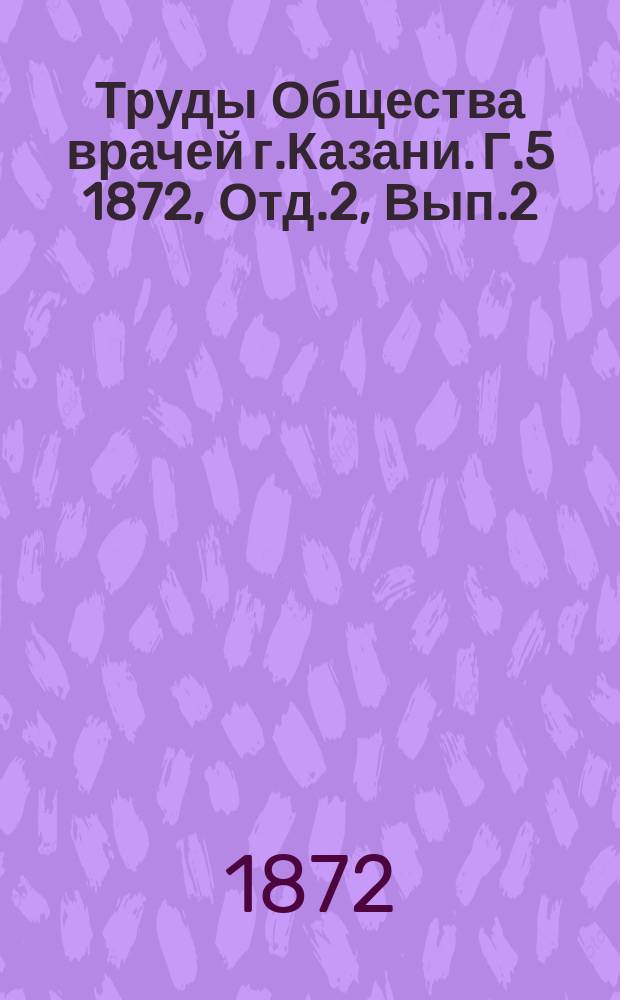 Труды Общества врачей г.Казани. Г.5 1872, Отд.2, Вып.2