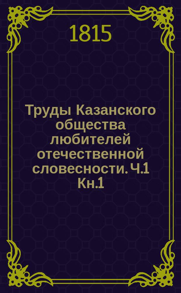 Труды Казанского общества любителей отечественной словесности. Ч.1 Кн.1 : Торжество Казанского общества любителей отечественной словесности Декабря 19 дня, 1814 года