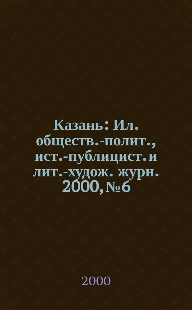 Казань : Ил. обществ.-полит., ист.-публицист. и лит.-худож. журн. 2000, №6