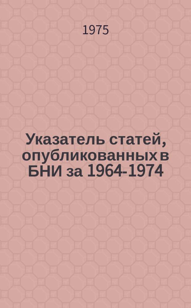 Указатель статей, опубликованных в БНИ за 1964-1974