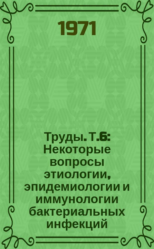 Труды. Т.6 : Некоторые вопросы этиологии, эпидемиологии и иммунологии бактериальных инфекций