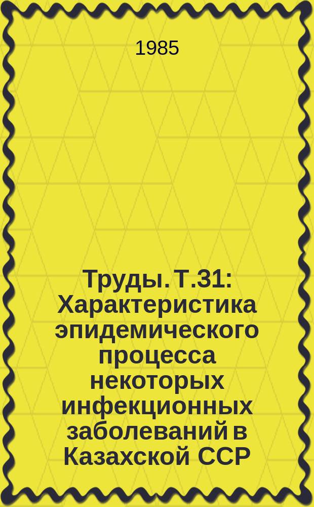 Труды. Т.31 : Характеристика эпидемического процесса некоторых инфекционных заболеваний в Казахской ССР