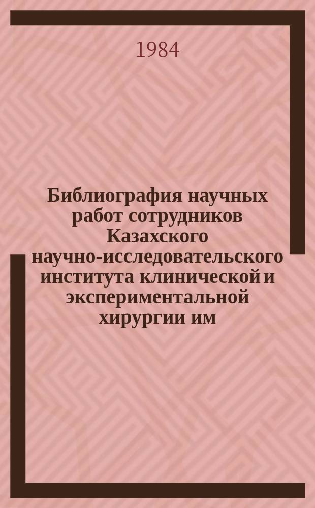 Библиография научных работ сотрудников Казахского научно-исследовательского института клинической и экспериментальной хирургии им. А.Н. Сызганова, опубликованных.. : Библиогр. указ. №3 : в 1983