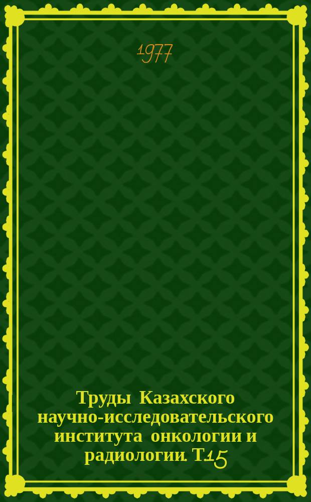 Труды Казахского научно-исследовательского института онкологии и радиологии. Т.15 : Актуальные вопросы онкологии и радиологии