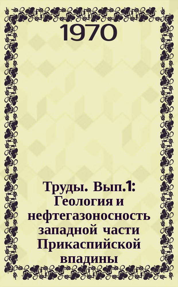 Труды. Вып.1 : Геология и нефтегазоносность западной части Прикаспийской впадины