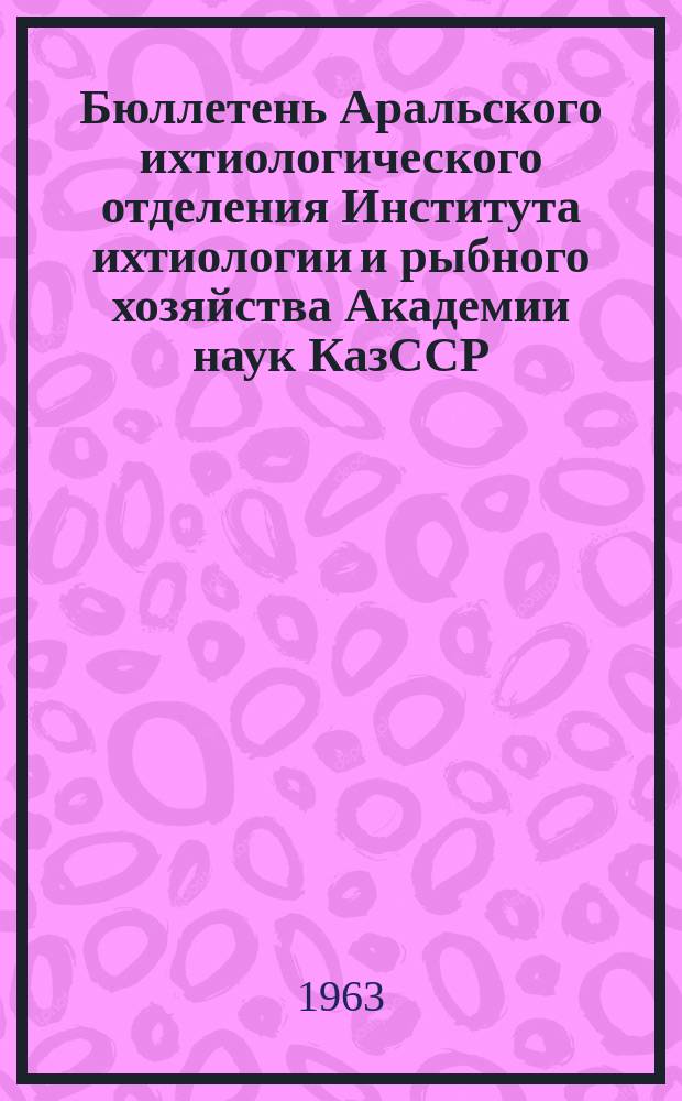 Бюллетень Аральского ихтиологического отделения Института ихтиологии и рыбного хозяйства Академии наук КазССР. 1963, №7 : (В помощь рыбаку Аральского моря)