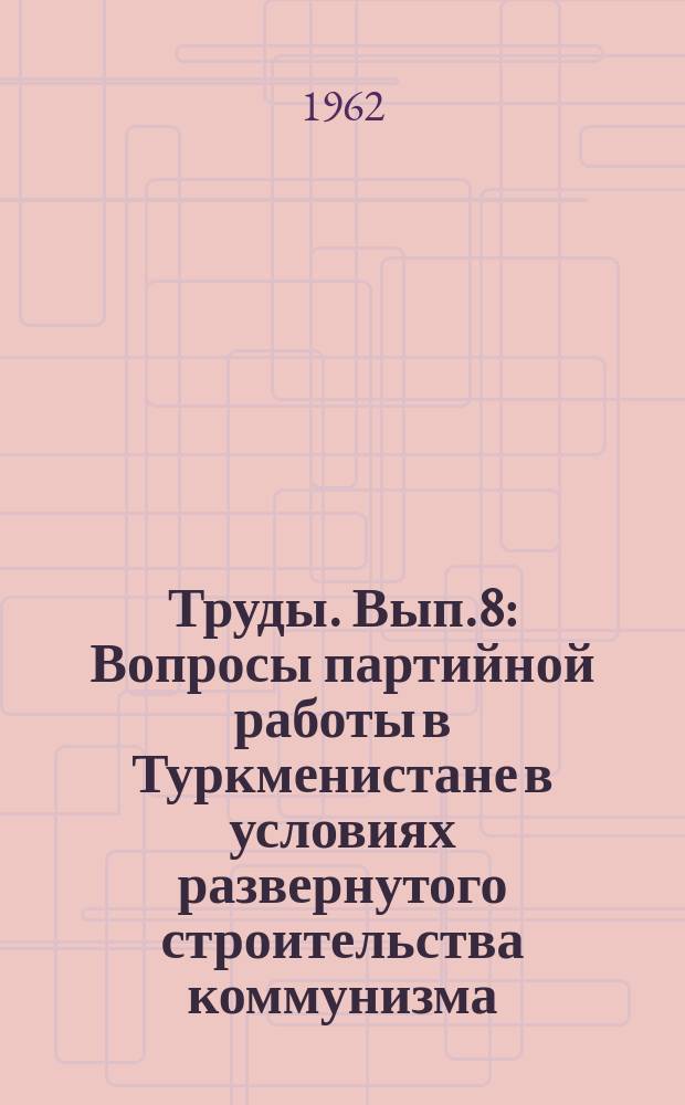 Труды. Вып.8 : Вопросы партийной работы в Туркменистане в условиях развернутого строительства коммунизма