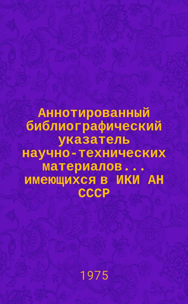 Аннотированный библиографический указатель научно-технических материалов ... имеющихся в ИКИ АН СССР
