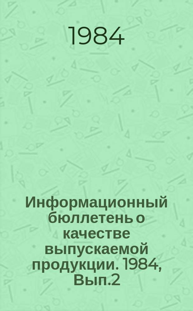 Информационный бюллетень о качестве выпускаемой продукции. 1984, Вып.2 : (за I квартал)