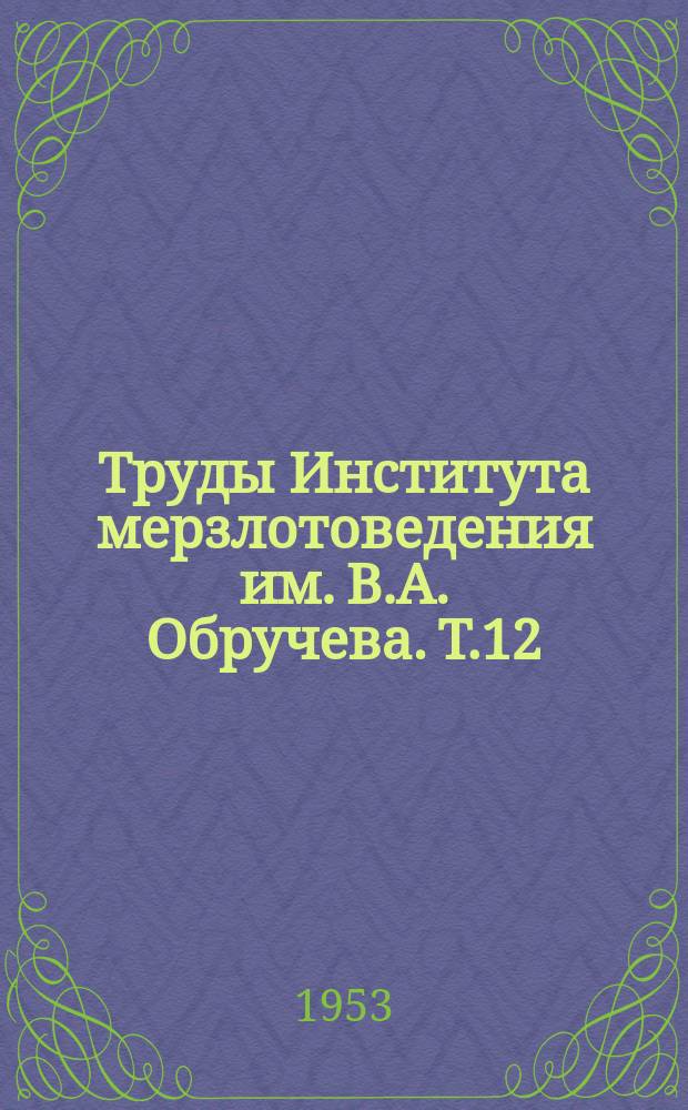 Труды Института мерзлотоведения им. В.А. Обручева. Т.12 : Статьи и материалы о вечной мерзлоте в СССР