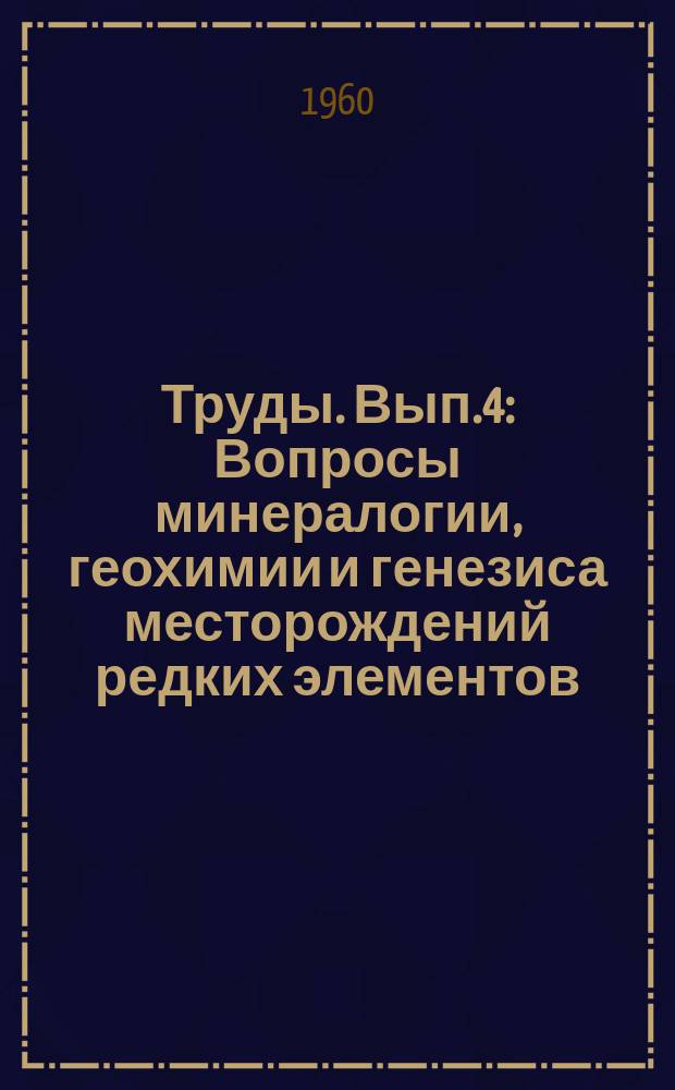 Труды. Вып.4 : Вопросы минералогии, геохимии и генезиса месторождений редких элементов