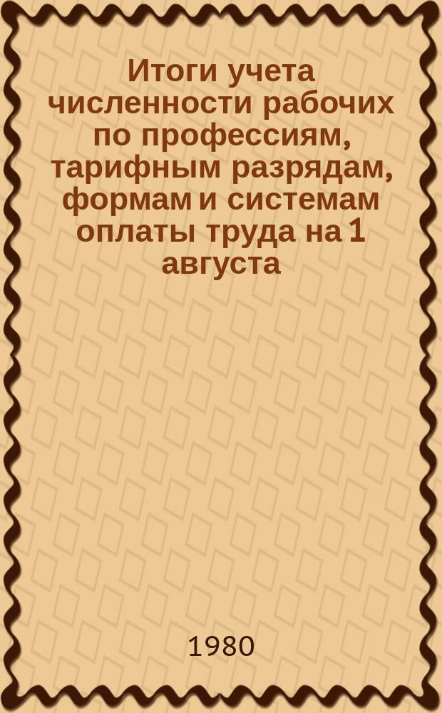 Итоги учета численности рабочих по профессиям, тарифным разрядам, формам и системам оплаты труда на 1 августа