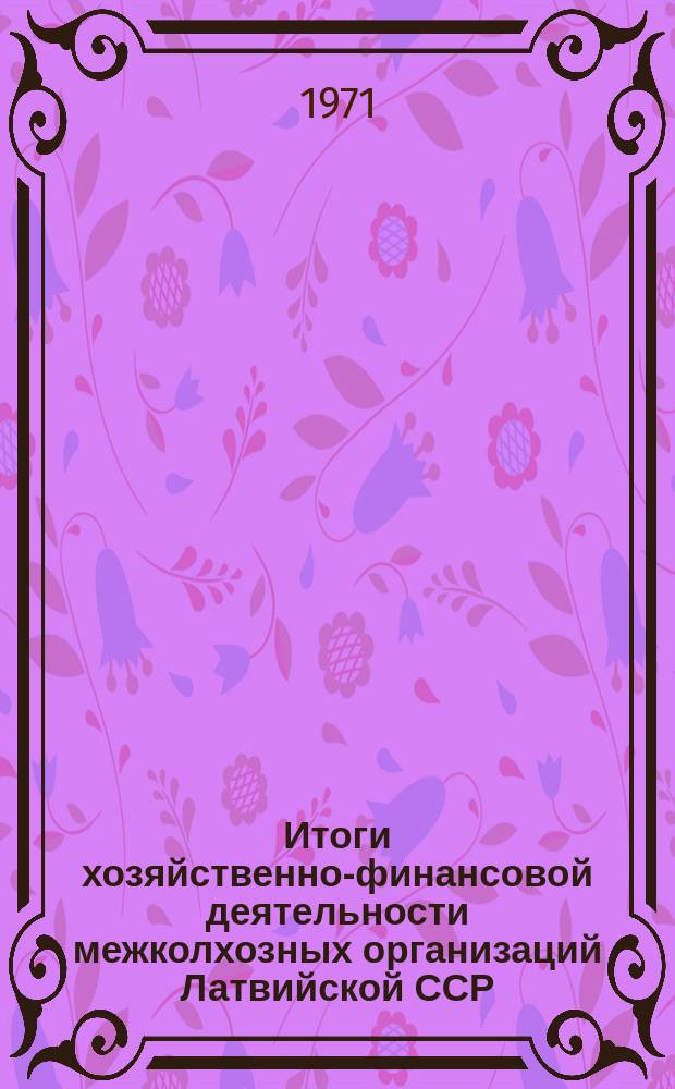 Итоги хозяйственно-финансовой деятельности межколхозных организаций Латвийской ССР