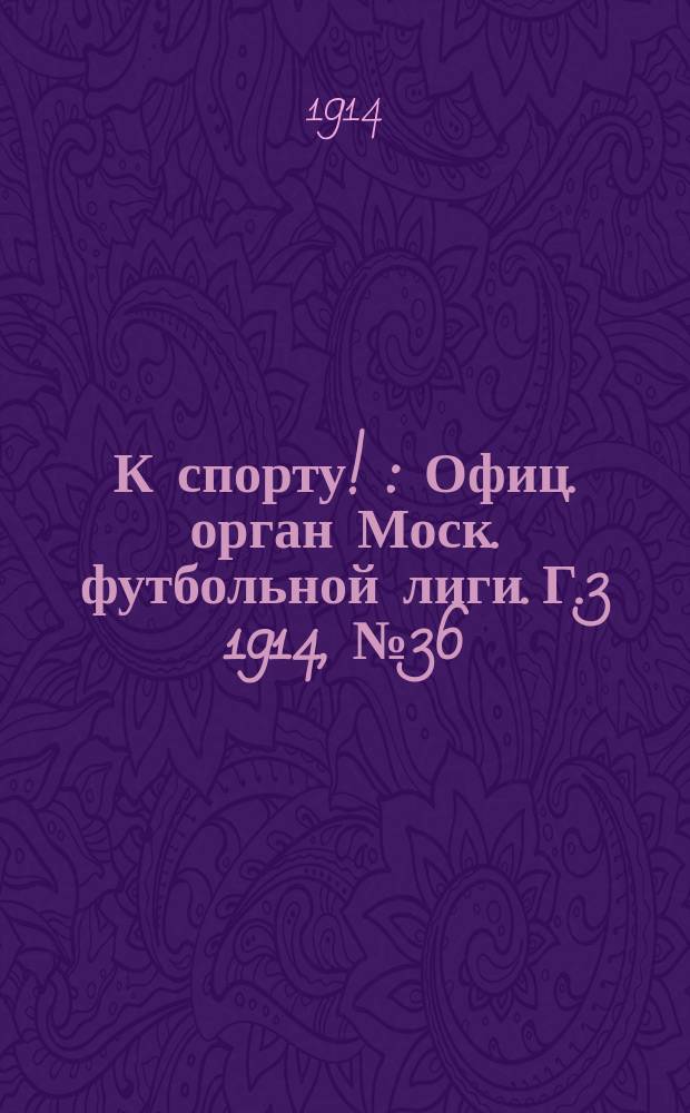 К спорту ! : Офиц. орган Моск. футбольной лиги. Г.3 1914, №36