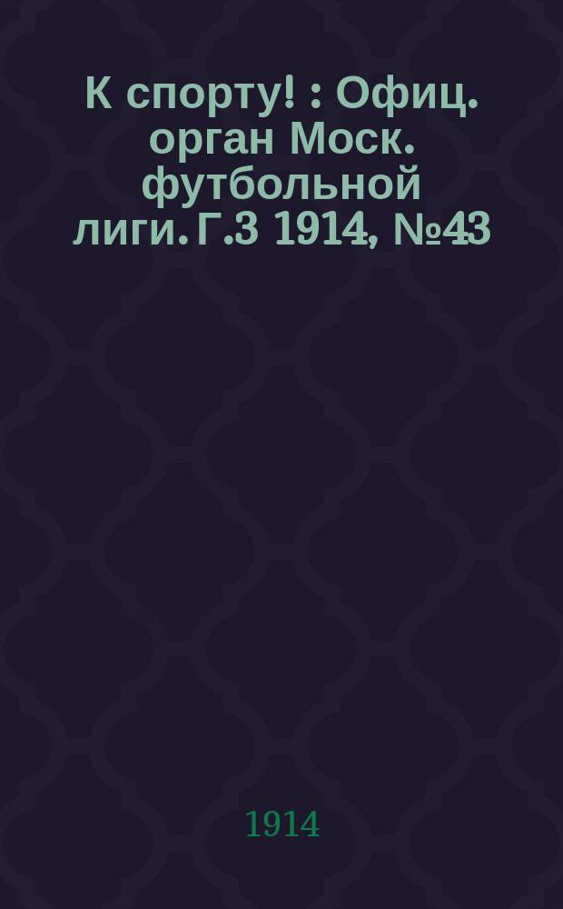 К спорту ! : Офиц. орган Моск. футбольной лиги. Г.3 1914, №43