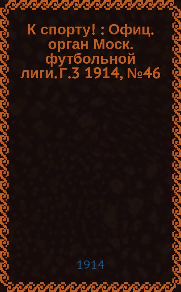 К спорту ! : Офиц. орган Моск. футбольной лиги. Г.3 1914, №46