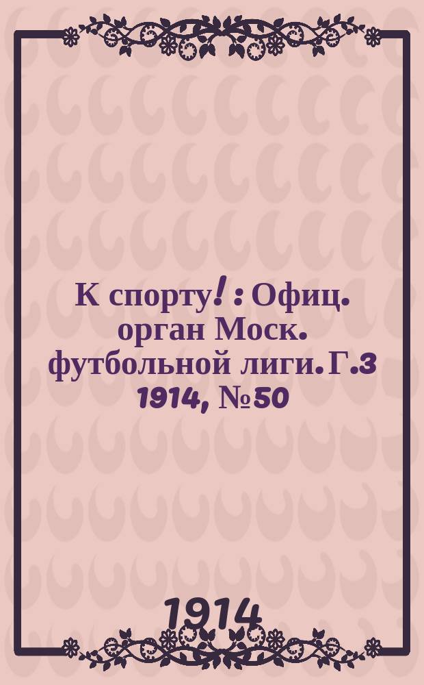 К спорту ! : Офиц. орган Моск. футбольной лиги. Г.3 1914, №50