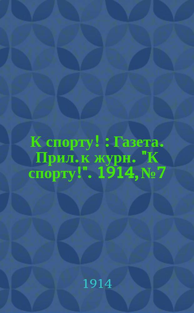 К спорту ! : Газета. Прил. к журн. "К спорту!". 1914, №7