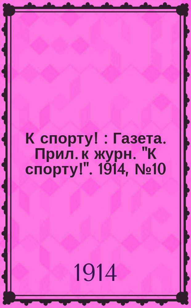 К спорту ! : Газета. Прил. к журн. "К спорту!". 1914, №10