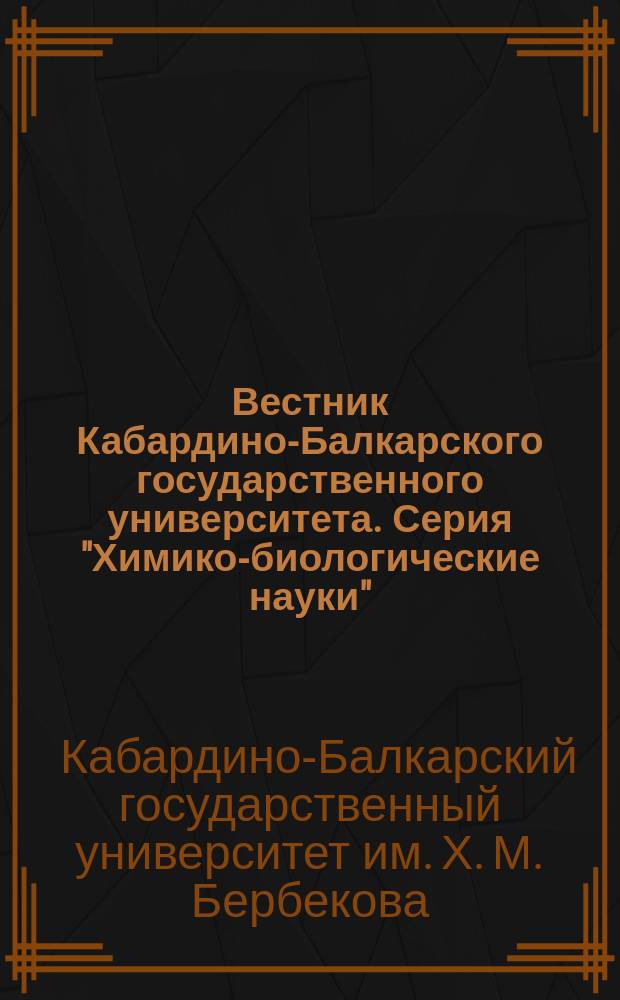 Вестник Кабардино-Балкарского государственного университета. Серия "Химико-биологические науки"