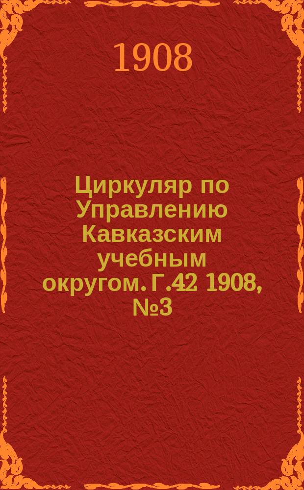 Циркуляр по Управлению Кавказским учебным округом. Г.42 1908, №3(463)